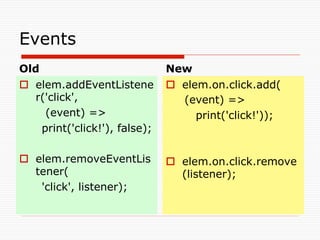 Events	
Old	
                           New	
o  elem.addEventListene        o  elem.on.click.add(
    r('click',                      (event) =>
      (event) =>                       print('click!'));
     print('click!'), false);

o  elem.removeEventLis         o  elem.on.click.remove
    tener(                          (listener);
     'click', listener);
 