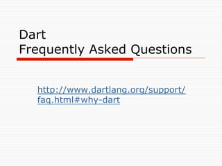 Dart
Frequently Asked Questions 	


  http://www.dartlang.org/support/
  faq.html#why-dart
  	
 
