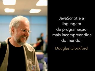 Java
   JavaScript é a
     linguagem
 de programação
mais incompreendida
     do mundo.
 Douglas Crockford
 