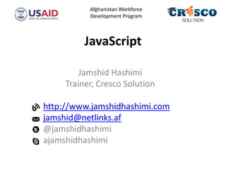 JavaScript
Jamshid Hashimi
Trainer, Cresco Solution
http://www.jamshidhashimi.com
jamshid@netlinks.af
@jamshidhashimi
ajamshidhashimi
Afghanistan Workforce
Development Program
 