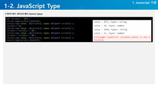 1-2. JavaScript Type
1. Javascript 기본
let variable = '문자';
console.log(variable.charAt(0))
console.log(`value : ${variable}, types: ${typeof variable}`);
variable = 10;
console.log(`value : ${variable}, types: ${typeof variable}`);
variable = variable + '20';
console.log(`value : ${variable}, types: ${typeof variable}`);
variable = variable / '20';
console.log(`value : ${variable}, types: ${typeof variable}`);
console.log(variable.charAt(0))
 