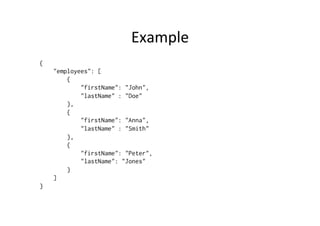 Example 
{ 
"employees": [ 
{ 
"firstName": "John", 
"lastName" : "Doe" 
}, 
{ 
"firstName": "Anna", 
"lastName" : "Smith" 
}, 
{ 
"firstName": "Peter", 
"lastName": "Jones" 
} 
] 
} 
 