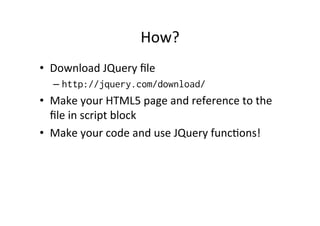 How? 
• Download 
JQuery 
file 
– http://jquery.com/download/ 
• Make 
your 
HTML5 
page 
and 
reference 
to 
the 
file 
in 
script 
block 
• Make 
your 
code 
and 
use 
JQuery 
funcMons! 
 