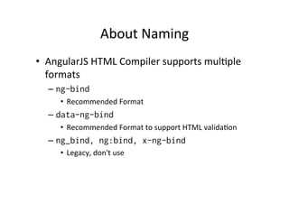 About 
Naming 
• AngularJS 
HTML 
Compiler 
supports 
mulMple 
formats 
– ng-bind 
• Recommended 
Format 
– data-ng-bind 
• Recommended 
Format 
to 
support 
HTML 
validaMon 
– ng_bind, ng:bind, x-ng-bind 
• Legacy, 
don't 
use 
 