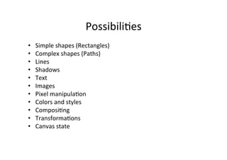 PossibiliMes 
• Simple 
shapes 
(Rectangles) 
• Complex 
shapes 
(Paths) 
• Lines 
• Shadows 
• Text 
• Images 
• Pixel 
manipulaMon 
• Colors 
and 
styles 
• ComposiMng 
• TransformaMons 
• Canvas 
state 
 