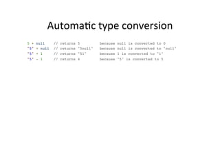 AutomaMc 
type 
conversion 
5 + null // returns 5 because null is converted to 0! 
"5" + null // returns "5null" because null is converted to "null"! 
"5" + 1 // returns "51" because 1 is converted to "1" ! 
"5" - 1 // returns 4 because "5" is converted to 5 
 