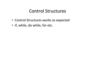 Control 
Structures 
• Control 
Structures 
works 
as 
expected 
• if, 
while, 
do 
while, 
for 
etc. 
 