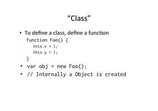 “Class” 
• To 
define 
a 
class, 
define 
a 
funcMon 
function Foo() { 
this.x = 1; 
this.y = 1; 
} 
• var obj = new Foo(); 
• // Internally a Object is created 
 