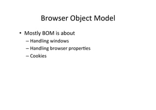 Browser 
Object 
Model 
• Mostly 
BOM 
is 
about 
– Handling 
windows 
– Handling 
browser 
properMes 
– Cookies 
 