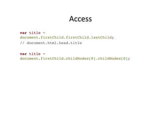 Access 
var title = 
document.firstChild.firstChild.lastChild;! 
// document.html.head.title! 
! 
var title = 
document.firstChild.childNodes[0].childNodes[0]; 
 