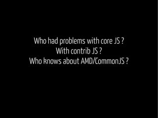 Who had problems with core JS ?
With contrib JS ?
Who knows about AMD/CommonJS ?

 