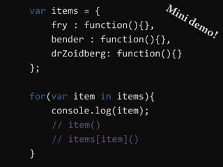 var items = {
    fry : function(){},
    bender : function(){},
    drZoidberg: function(){}
};

for(var item in items){
    console.log(item);
    // item()
    // items[item]()
}
 