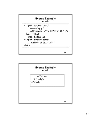 15
29
Events ExampleEvents Example
(cont.)(cont.)
<input type="text"
name="qty"
onMouseout="calcTotal()" />
<br> <br>
The total is:
<input type="text"
name="total" />
<br>
30
Events ExampleEvents Example
(cont.)(cont.)
</form>
</body>
</html>
 