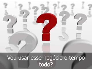 Vou usar esse negócio o tempo
todo?
 