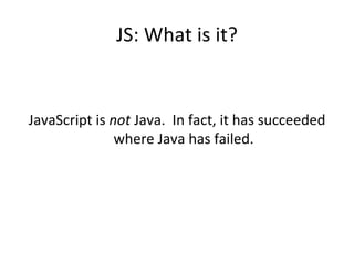 JS: What is it? JavaScript is  not  Java.  In fact, it has succeeded where Java has failed. 