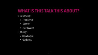 WHAT IS THIS TALK THIS ABOUT?
•

Javascript
• Frontend
• Server
•

•

Hardware

Things
•
•

Hardware
Gadgets

!3

 
