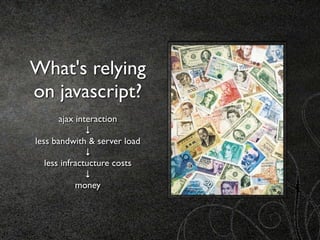 What's relying
on javascript?
       ajax interaction
               ↓
less bandwith & server load
               ↓
   less infractucture costs
               ↓
            money
 