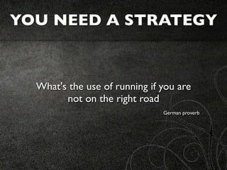 YOU NEED A STRATEGY



  What's the use of running if you are
        not on the right road
                               German proverb
 