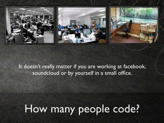 It doesn’t really matter if you are working at facebook,
      soundcloud or by yourself in a small ofﬁce.




  How many people code?
 