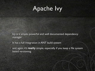 Apache Ivy


Ivy is a simple, powerful and well documented dependency
manager
It has a full integration in ANT build system
and, again, it’s really simple, especially if you keep a ﬁle system
based versioning.
 