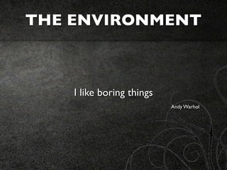 THE ENVIRONMENT



    I like boring things
                           Andy Warhol
 