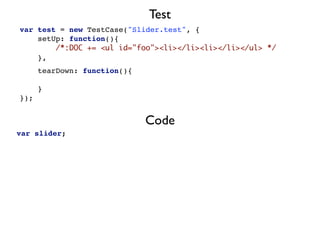 Test
var test = new TestCase("Slider.test", {
    setUp: function(){
        /*:DOC += <ul id="foo"><li></li><li></li></ul> */
    },
      tearDown: function(){

      }
});


                              Code
var slider;
 