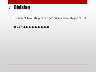 / Division

• Division of two integers can produce a non-integer result

  10 / 3 = 3.3333333333333335
 