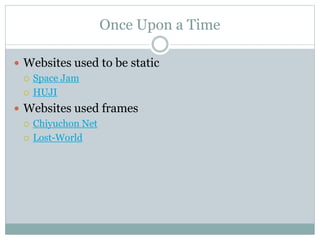 Once Upon a Time
 Websites used to be static
 Space Jam
 HUJI
 Websites used frames
 Chiyuchon Net
 Lost-World
 