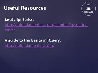 Useful Resources
JavaScript Basics:

http://jqfundamentals.com/chapter/javascriptbasics
A guide to the basics of jQuery:
http://jqfundamentals.com/

 
