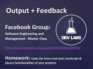 Output + Feedback
Facebook Group:
Software Engineering and
Management - Master Class
http://www.facebook.com/groups/1425392611009770/

Homework: Code the front-end main JavaScript &
jQuery functionalities of your projects.

 