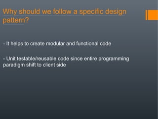 Why should we follow a specific design
pattern?
- It helps to create modular and functional code
- Unit testable/reusable code since entire programming
paradigm shift to client side
 