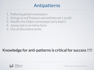 Antipatterns
1. Polluting global namespace
2. Strings to setTimeout and setInterval + eval()
3. Modify the Object prototype (very bad!!)
4. Javascript in an inline form
5. Use of document.write
Knowledge for anti-patterns is critical for success !!!!
 