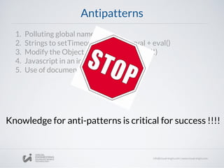 Antipatterns
1. Polluting global namespace
2. Strings to setTimeout and setInterval + eval()
3. Modify the Object prototype (very bad!!)
4. Javascript in an inline form
5. Use of document.write
Knowledge for anti-patterns is critical for success !!!!
 