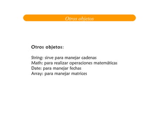 Otros objetos




Otros objetos:

String: sirve para manejar cadenas
Math: para realizar operaciones matemáticas
Date: para manejar fechas
Array: para manejar matrices
 