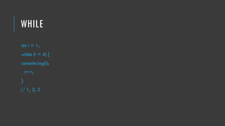 WHILE
let i = 1;
while (i < 4) {
console.log(i);
i++;
}
// 1, 2, 3
 