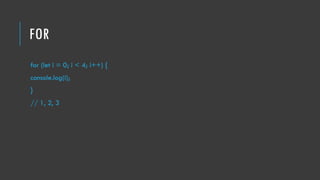 FOR
for (let i = 0; i < 4; i++) {
console.log(i);
}
// 1, 2, 3
 