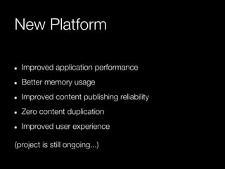 New Platform

  Improved application performance
  Better memory usage
  Improved content publishing reliability
  Zero content duplication
  Improved user experience

(project is still ongoing...)
 