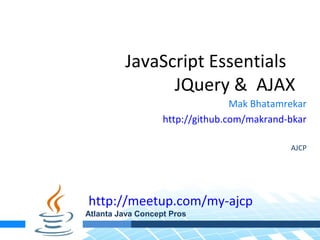 JavaScript Essentials
               JQuery & AJAX
                                  Mak Bhatamrekar
                   http://github.com/makrand-bkar

                                             AJCP




http://meetup.com/my-ajcp
Atlanta Java Concept Pros
 