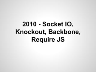 2010 - Socket IO,
Knockout, Backbone,
Require JS

 
