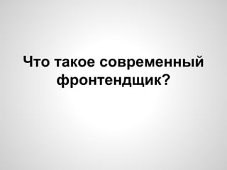 Что такое современный
фронтендщик?

 