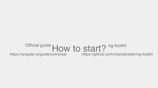 How to start?
Ofﬁcial guide
https://angular.io/guide/universal
ng-toolkit
https://github.com/maciejtreder/ng-toolkit
 