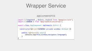 Wrapper Service
import { Component , OnInit, Inject} from '@angular/core';
import { WINDOW } from '@ng-toolkit/universal';
export class AppComponent implements OnInit {
constructor(@Inject(WINDOW) private window: Window) {}
public ngOnInit(): void {
console.log(window.navigator.language);
}
}
app.component.ts
console.log(this.window.navigator.language);
 