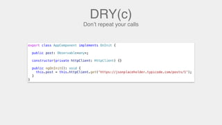 DRY(c)
Don’t repeat your calls
export class AppComponent implements OnInit {
public post: Observable<any>;
constructor(private httpClient: HttpClient) {}
public ngOnInit(): void {
this.post = this.httpClient.get('https://jsonplaceholder.typicode.com/posts/1');
}
}
 