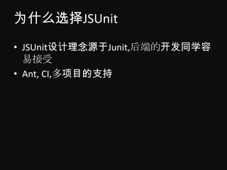 为什么选择JSUnit
• JSUnit设计理念源于Junit,后端的开发同学容
  易接受
• Ant, CI,多项目的支持
 