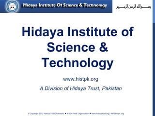 © Copyright 2012 Hidaya Trust (Pakistan) ● A Non-Profit Organization ● www.hidayatrust.org / www,histpk.org
Hidaya Institute of
Science &
Technology
www.histpk.org
A Division of Hidaya Trust, Pakistan
 