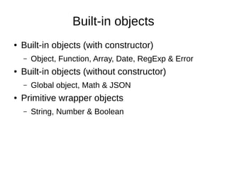 Built-in objects
●

Built-in objects (with constructor)
–

●

Built-in objects (without constructor)
–

●

Object, Function, Array, Date, RegExp & Error
Global object, Math & JSON

Primitive wrapper objects
–

String, Number & Boolean

 