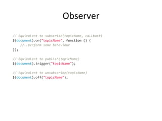 Observer	
  
//"Equivalent"to"subscribe(topicName,"callback)!
$(document).on("topicName",!function!()!{!
!!!!//..perform"some"behaviour!
});!
!
//"Equivalent"to"publish(topicName)!
$(document).trigger("topicName");!
!
//"Equivalent"to"unsubscribe(topicName)!
$(document).off("topicName");!
!
 