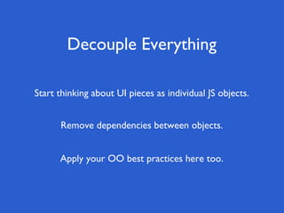 Decouple Everything

Start thinking about UI pieces as individual JS objects.


      Remove dependencies between objects.


      Apply your OO best practices here too.
 