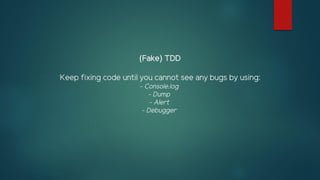 (Fake) TDD
Keep fixing code until you cannot see any bugs by using:
- Console.log
- Dump
- Alert
- Debugger
 