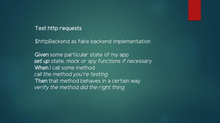 Test http requests
$httpBackend as fake backend implementation
Given some particular state of my app
set up state, mock or spy functions if necessary
When I call some method
call the method you’re testing
Then that method behaves in a certain way
verify the method did the right thing
 